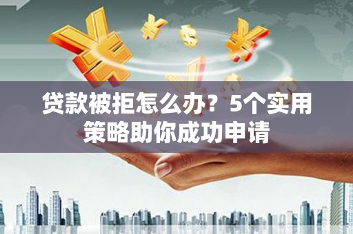 前镇贷款被拒怎么办？5个实用策略助你成功申请