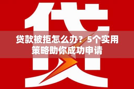 前镇贷款被拒怎么办？5个实用策略助你成功申请