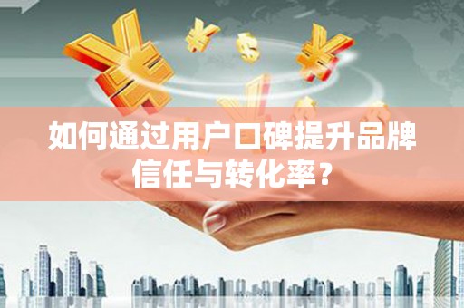 前镇如何通过用户口碑提升品牌信任与转化率？