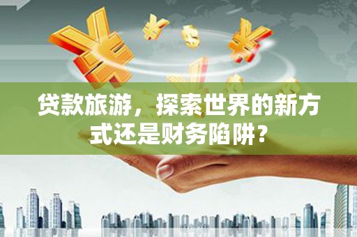 前镇贷款旅游，探索世界的新方式还是财务陷阱？